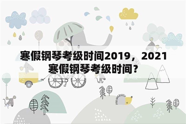 寒假钢琴考级时间2019，2021寒假钢琴考级时间？