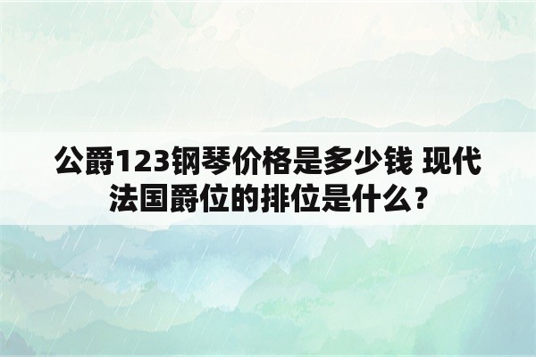 公爵123钢琴价格是多少钱 现代法国爵位的排位是什么？