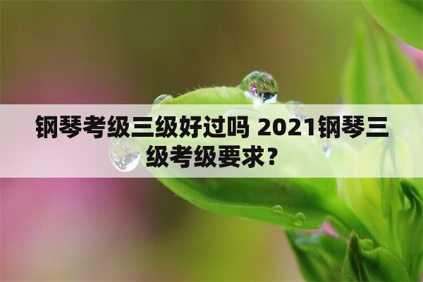 钢琴考级三级好过吗 2021钢琴三级考级要求？