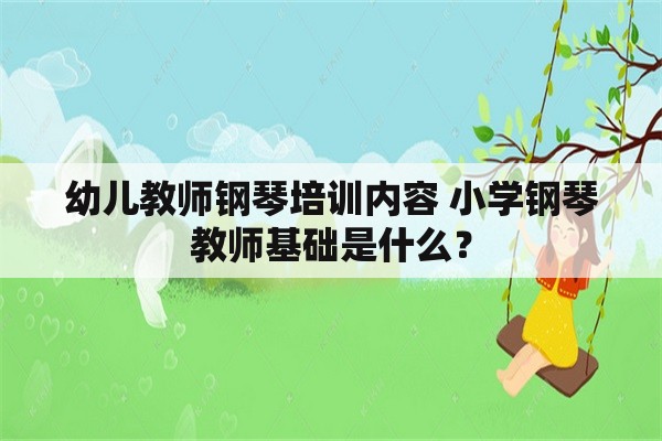 幼儿教师钢琴培训内容 小学钢琴教师基础是什么？