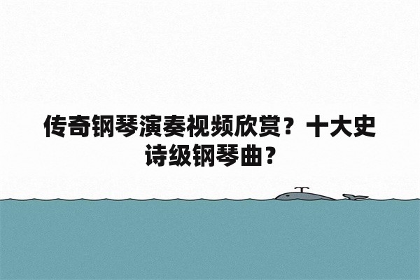 传奇钢琴演奏视频欣赏？十大史诗级钢琴曲？