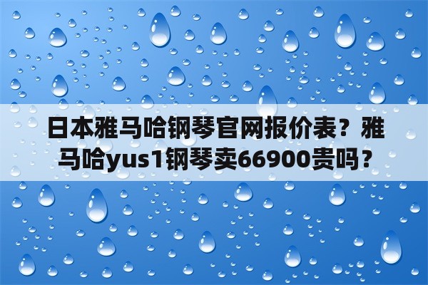 日本雅马哈钢琴官网报价表？雅马哈yus1钢琴卖66900贵吗？