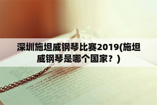 深圳施坦威钢琴比赛2019(施坦威钢琴是哪个国家？)