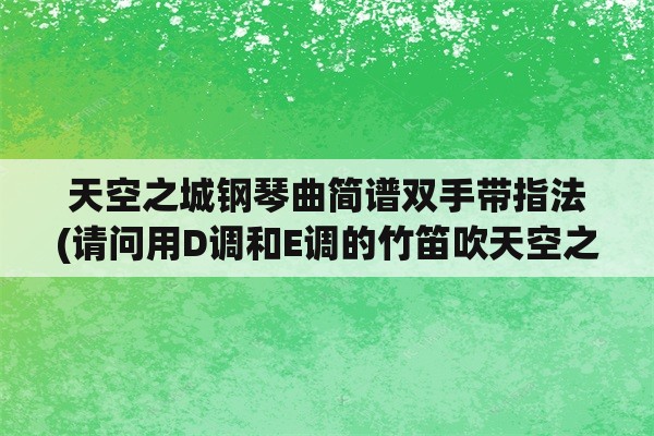 天空之城钢琴曲简谱双手带指法(请问用D调和E调的竹笛吹天空之城，要筒音作几？我用筒音作5吹，总是有？)