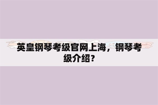 英皇钢琴考级官网上海，钢琴考级介绍？