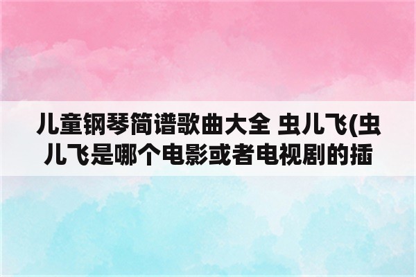 儿童钢琴简谱歌曲大全 虫儿飞(虫儿飞是哪个电影或者电视剧的插曲我忘了？)