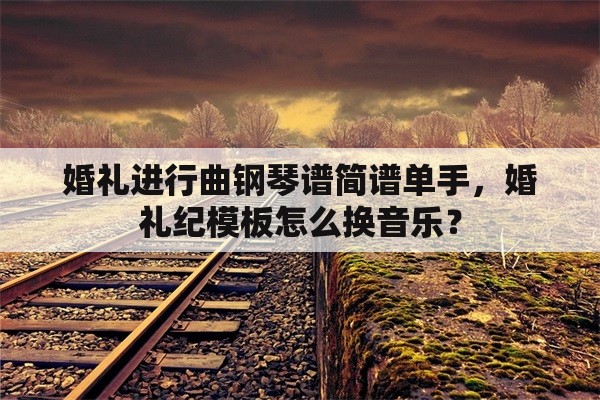 婚礼进行曲钢琴谱简谱单手，婚礼纪模板怎么换音乐？