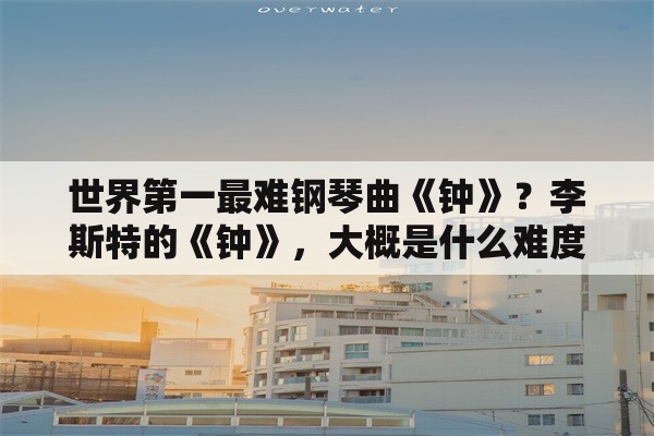 世界第一最难钢琴曲《钟》？李斯特的《钟》，大概是什么难度？