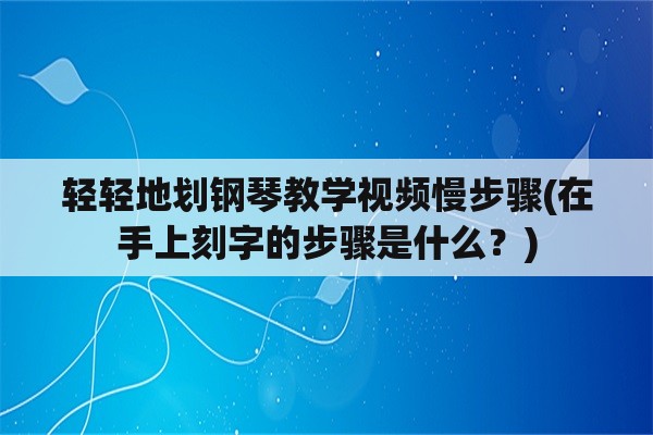 轻轻地划钢琴教学视频慢步骤(在手上刻字的步骤是什么？)