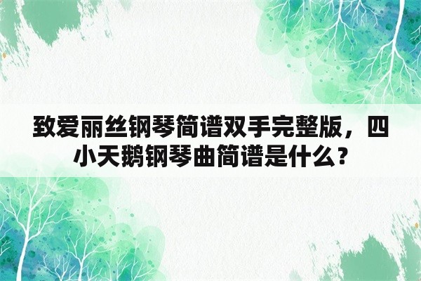 致爱丽丝钢琴简谱双手完整版，四小天鹅钢琴曲简谱是什么？