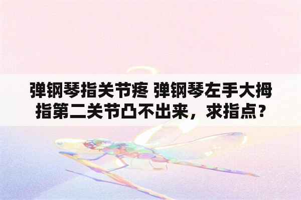 弹钢琴指关节疼 弹钢琴左手大拇指第二关节凸不出来，求指点？