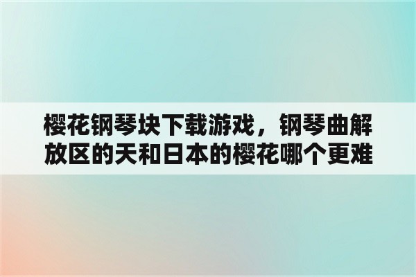 樱花钢琴块下载游戏，钢琴曲解放区的天和日本的樱花哪个更难？