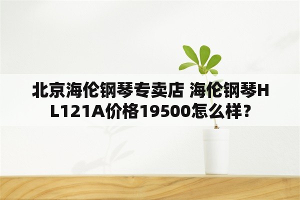 北京海伦钢琴专卖店 海伦钢琴HL121A价格19500怎么样？