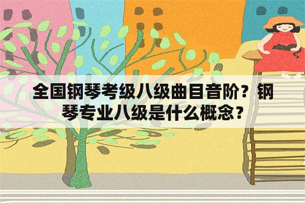 全国钢琴考级八级曲目音阶？钢琴专业八级是什么概念？