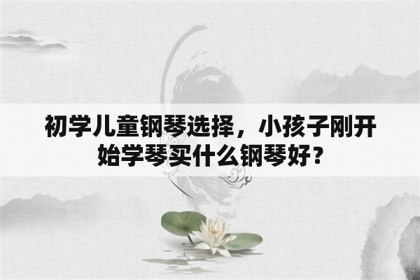 初学儿童钢琴选择，小孩子刚开始学琴买什么钢琴好？