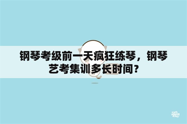 钢琴考级前一天疯狂练琴，钢琴艺考集训多长时间？