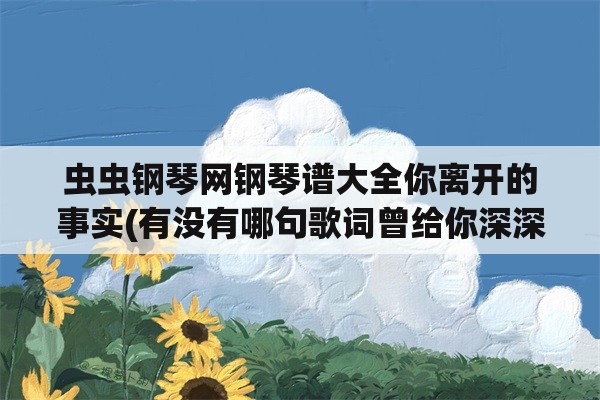 虫虫钢琴网钢琴谱大全你离开的事实(有没有哪句歌词曾给你深深的触动？)