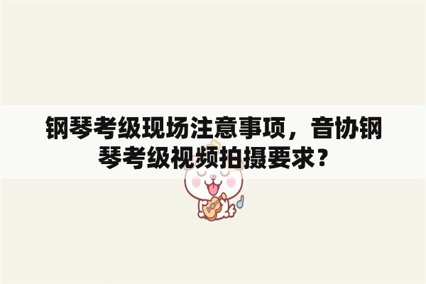 钢琴考级现场注意事项，音协钢琴考级视频拍摄要求？