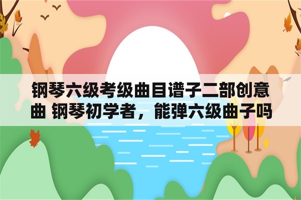 钢琴六级考级曲目谱子二部创意曲 钢琴初学者，能弹六级曲子吗，速度中等？