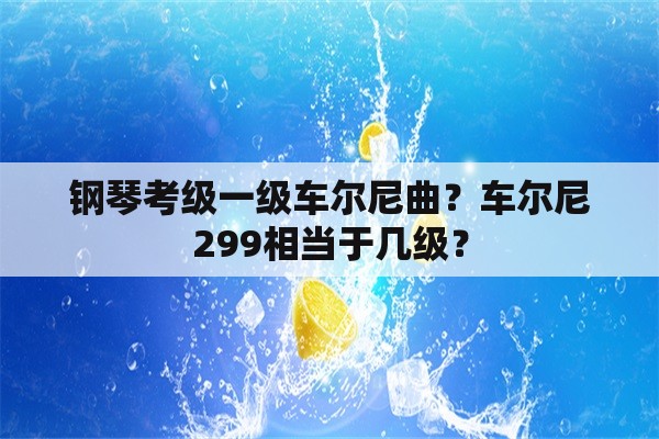 钢琴考级一级车尔尼曲？车尔尼299相当于几级？