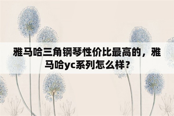 雅马哈三角钢琴性价比最高的，雅马哈yc系列怎么样？