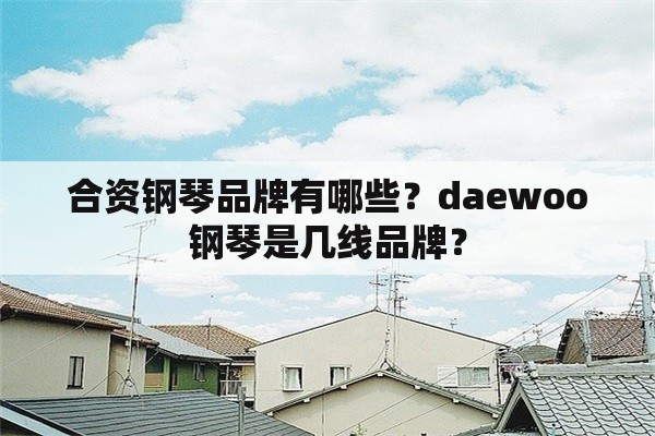 合资钢琴品牌有哪些？daewoo钢琴是几线品牌？