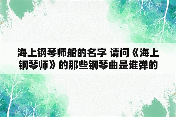 海上钢琴师船的名字 请问《海上钢琴师》的那些钢琴曲是谁弹的？是不是真的是里面的男主角弹的？