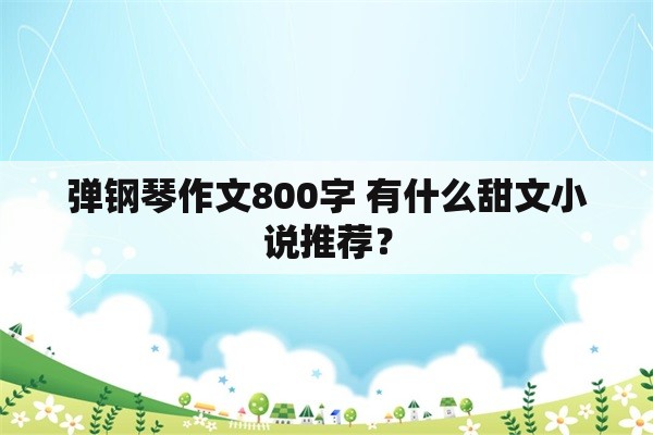 弹钢琴作文800字 有什么甜文小说推荐？