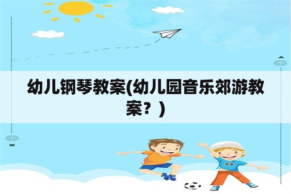 幼儿钢琴教案(幼儿园音乐郊游教案？)