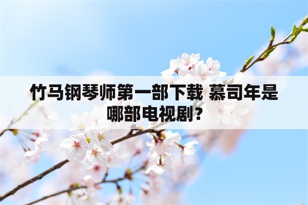 竹马钢琴师第一部下载 慕司年是哪部电视剧？