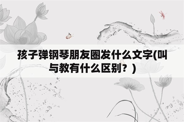 孩子弹钢琴朋友圈发什么文字(叫与教有什么区别？)