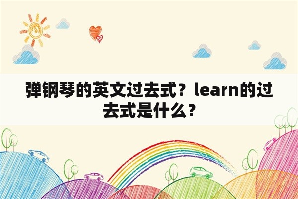 弹钢琴的英文过去式？learn的过去式是什么？