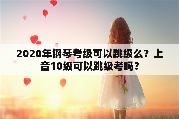 2020年钢琴考级可以跳级么？上音10级可以跳级考吗？