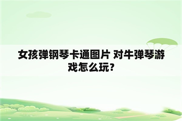 女孩弹钢琴卡通图片 对牛弹琴游戏怎么玩？