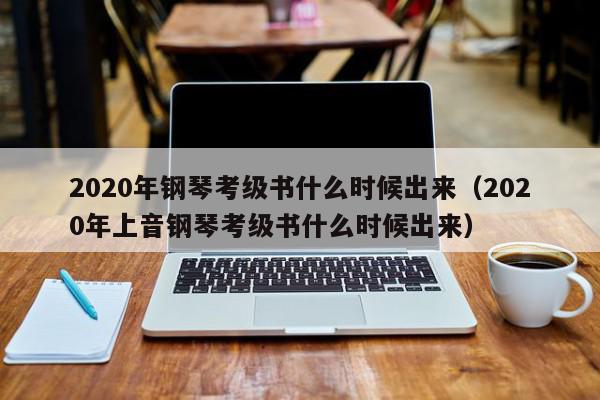 2020年钢琴考级书什么时候出来（2020年上音钢琴考级书什么时候出来）