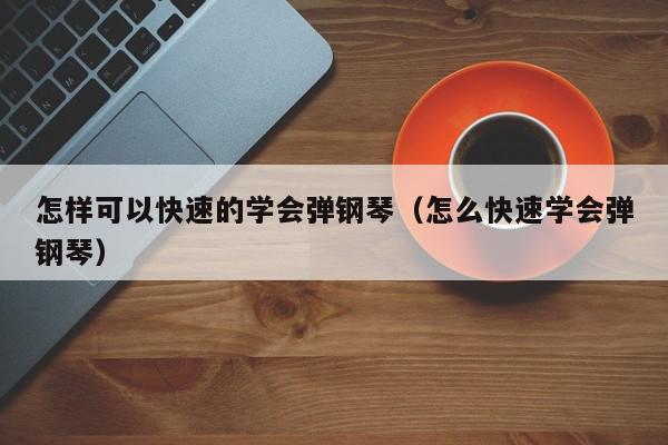 怎样可以快速的学会弹钢琴（怎么快速学会弹钢琴）