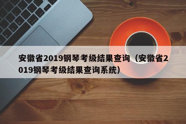 安徽省2019钢琴考级结果查询（安徽省2019钢琴考级结果查询系统）