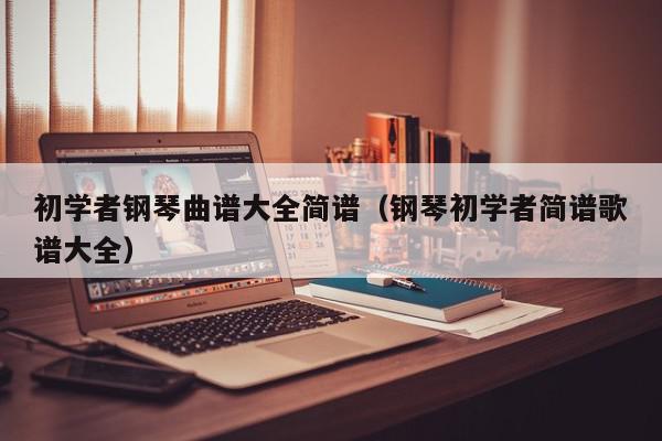 初学者钢琴曲谱大全简谱（钢琴初学者简谱歌谱大全）