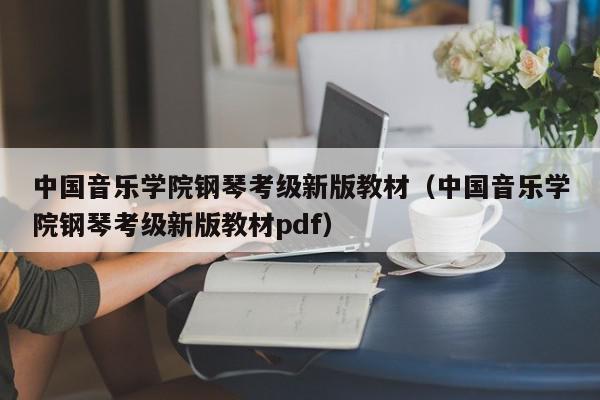 中国音乐学院钢琴考级新版教材（中国音乐学院钢琴考级新版教材pdf）