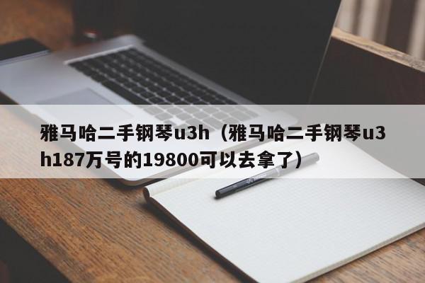 雅马哈二手钢琴u3h（雅马哈二手钢琴u3h187万号的19800可以去拿了）