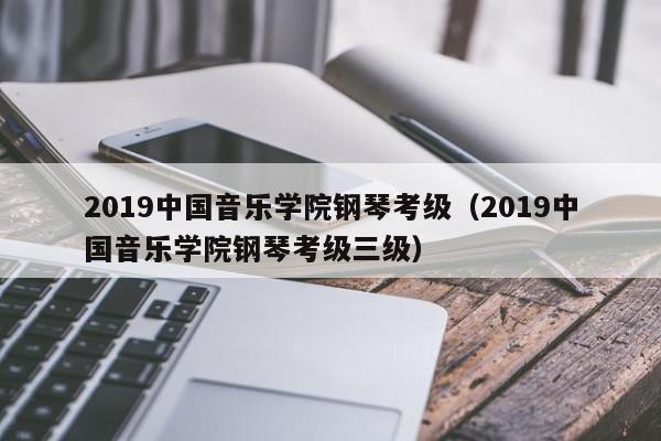 2019中国音乐学院钢琴考级（2019中国音乐学院钢琴考级三级）