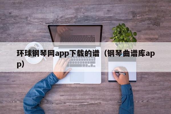 环球钢琴网app下载的谱（钢琴曲谱库app）